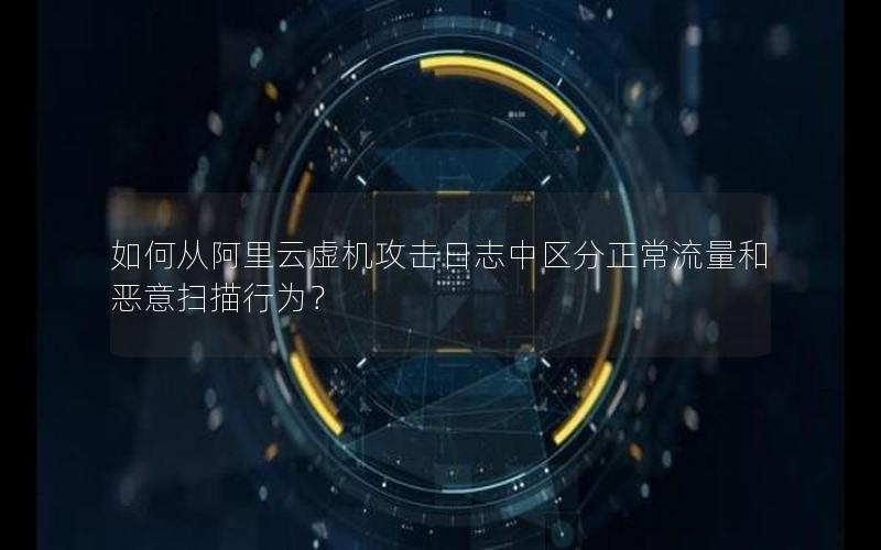 如何从阿里云虚机攻击日志中区分正常流量和恶意扫描行为？