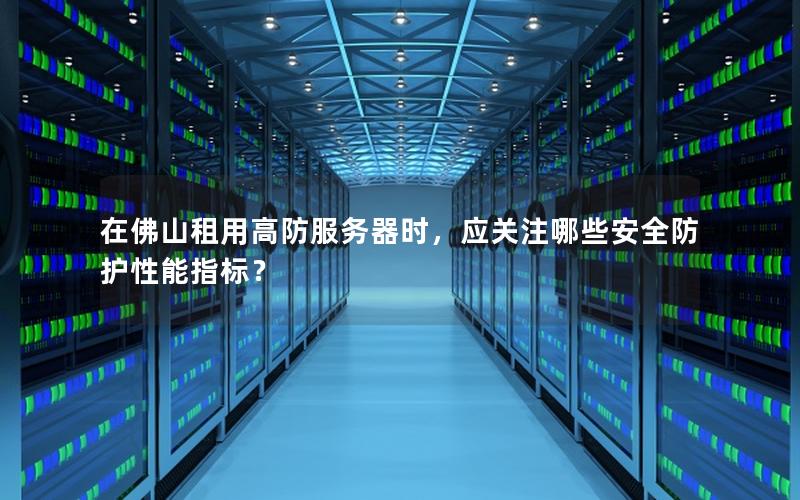 在佛山租用高防服务器时，应关注哪些安全防护性能指标？