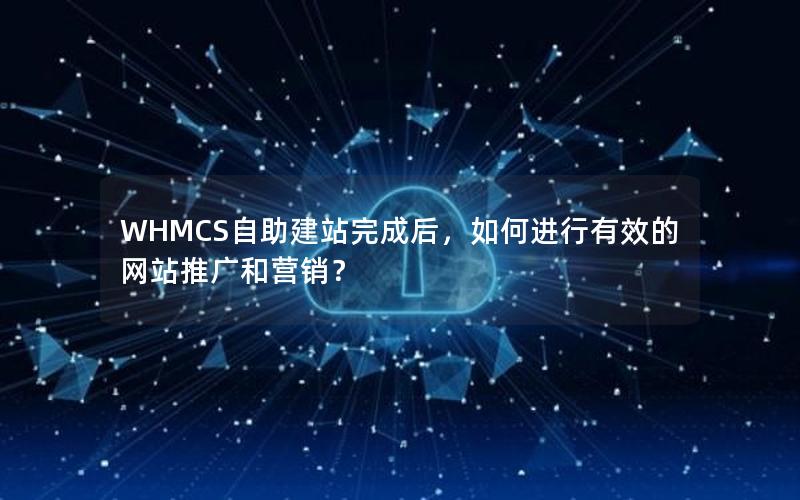 WHMCS自助建站完成后，如何进行有效的网站推广和营销？