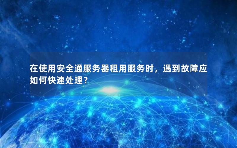 在使用安全通服务器租用服务时，遇到故障应如何快速处理？