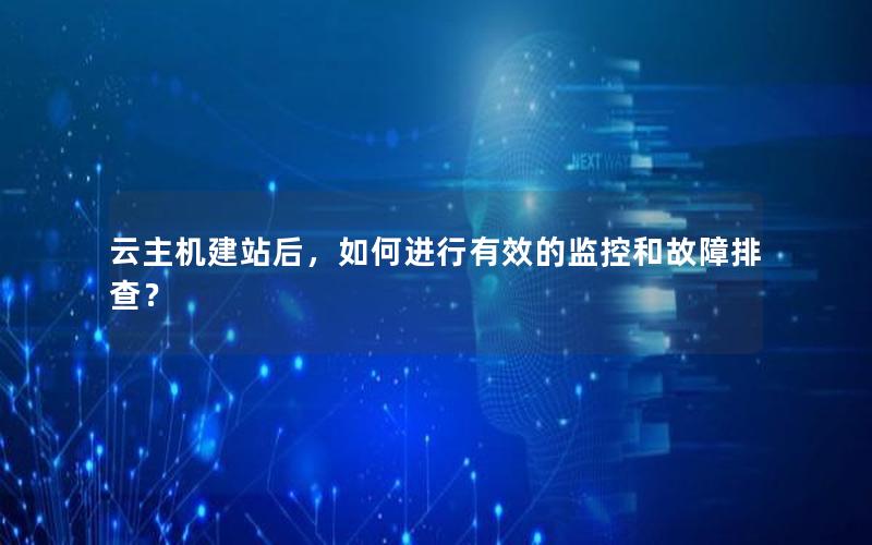 云主机建站后，如何进行有效的监控和故障排查？