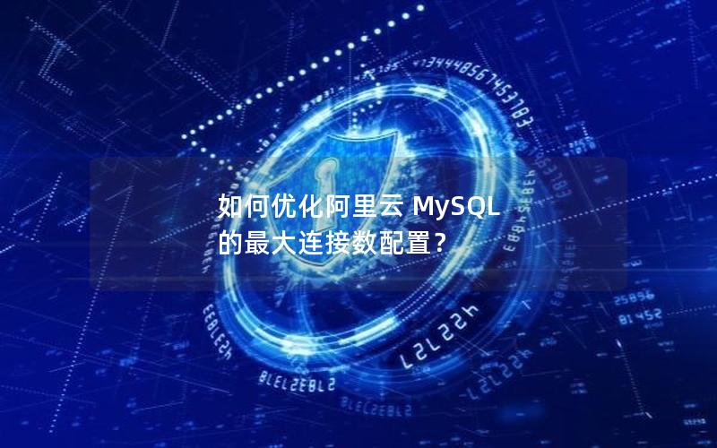 如何优化阿里云 MySQL 的最大连接数配置？
