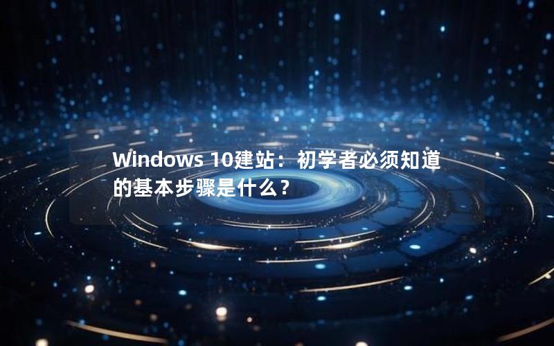Windows 10建站：初学者必须知道的基本步骤是什么？