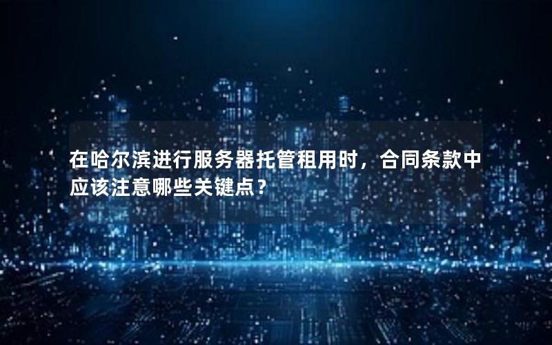 在哈尔滨进行服务器托管租用时，合同条款中应该注意哪些关键点？