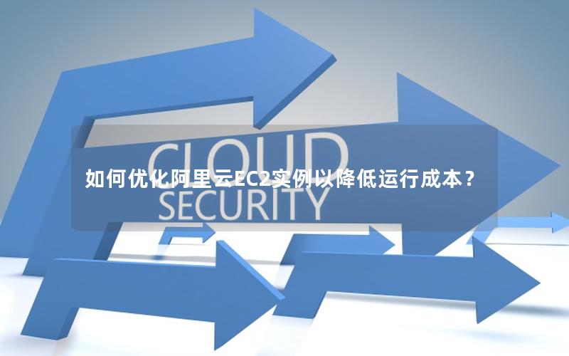 如何优化阿里云EC2实例以降低运行成本？