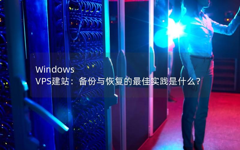 Windows VPS建站：备份与恢复的最佳实践是什么？