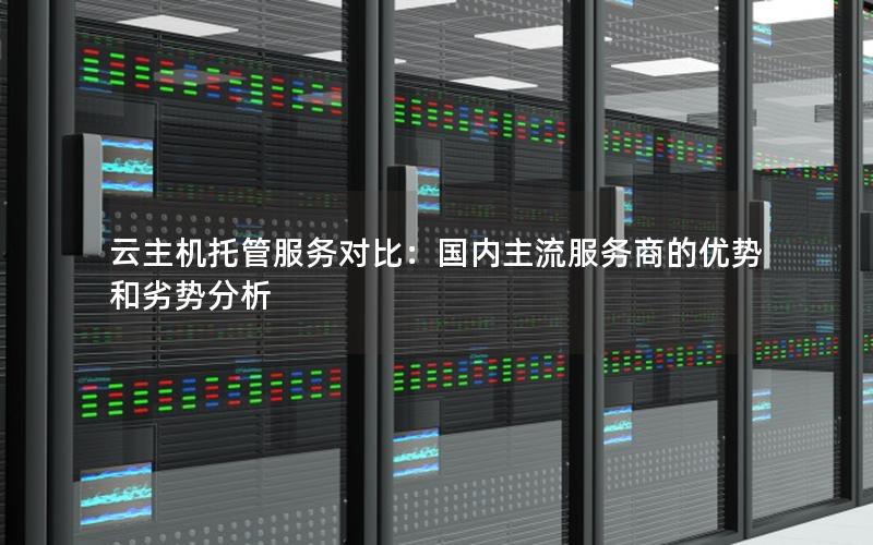 云主机托管服务对比：国内主流服务商的优势和劣势分析