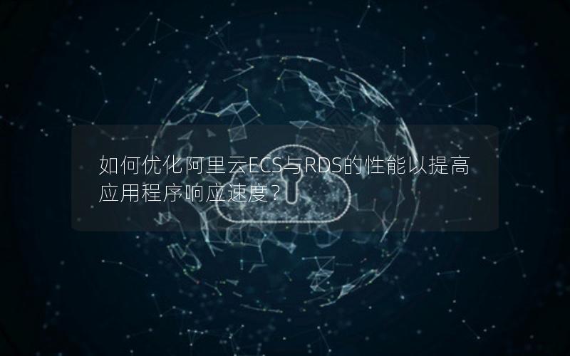 如何优化阿里云ECS与RDS的性能以提高应用程序响应速度？