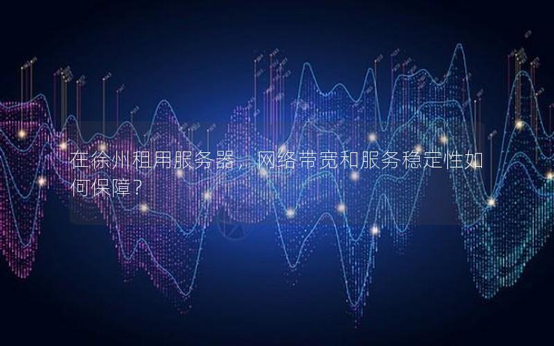 在徐州租用服务器，网络带宽和服务稳定性如何保障？