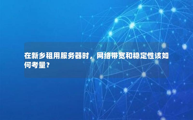 在新乡租用服务器时，网络带宽和稳定性该如何考量？