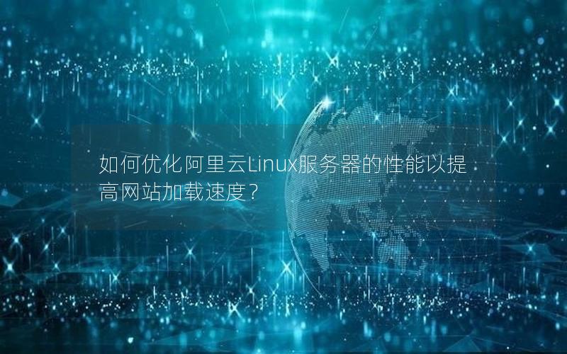 如何优化阿里云Linux服务器的性能以提高网站加载速度？