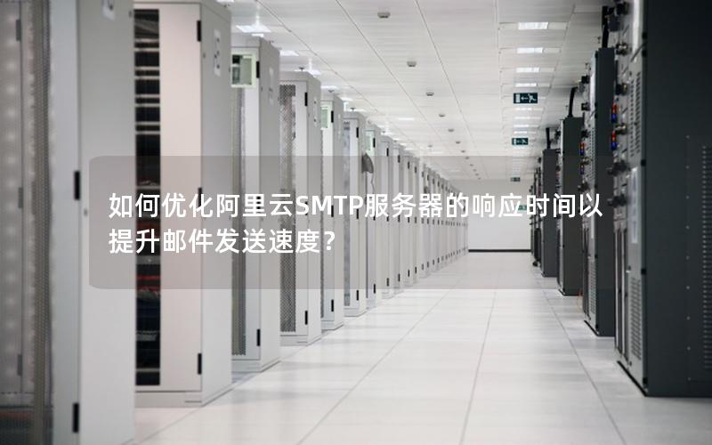 如何优化阿里云SMTP服务器的响应时间以提升邮件发送速度？