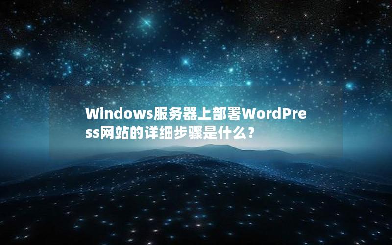 Windows服务器上部署WordPress网站的详细步骤是什么？