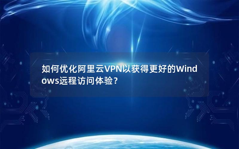 如何优化阿里云VPN以获得更好的Windows远程访问体验？