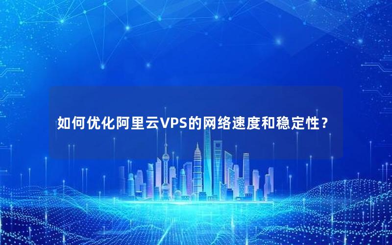如何优化阿里云VPS的网络速度和稳定性？