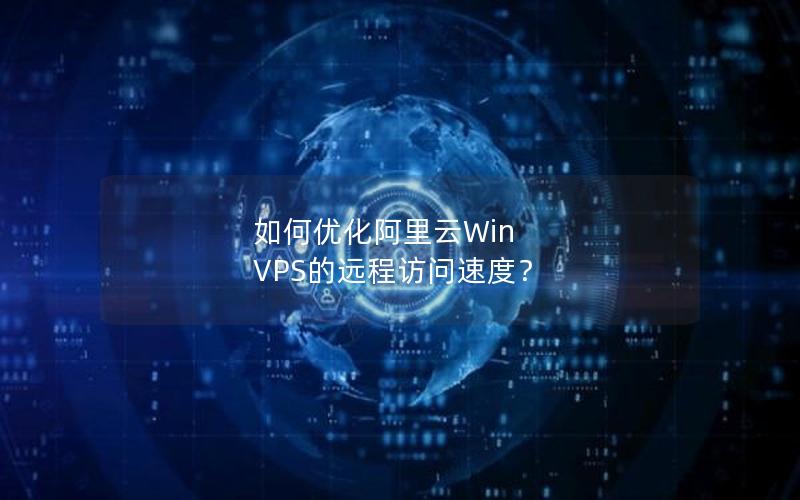 如何优化阿里云Win VPS的远程访问速度？