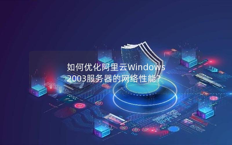 如何优化阿里云Windows 2003服务器的网络性能？
