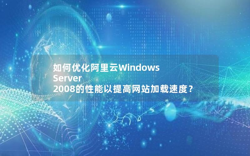 如何优化阿里云Windows Server 2008的性能以提高网站加载速度？