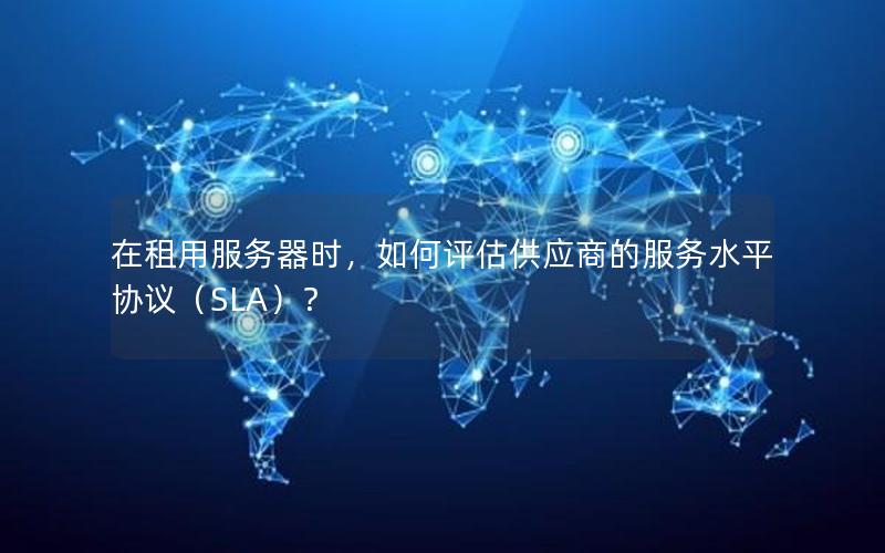 在租用服务器时，如何评估供应商的服务水平协议（SLA）？