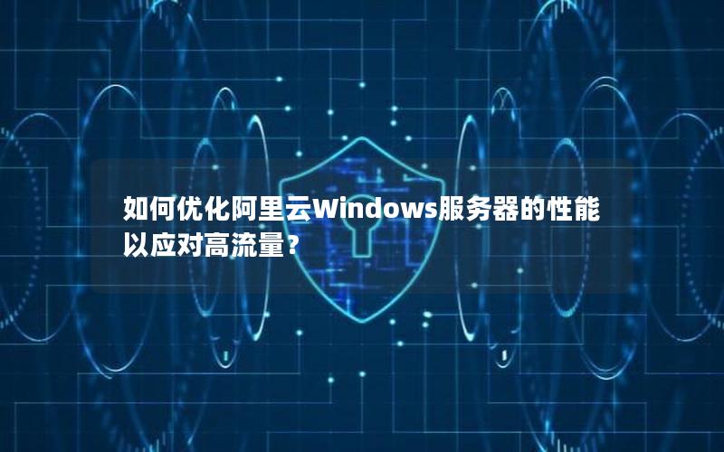 如何优化阿里云Windows服务器的性能以应对高流量？