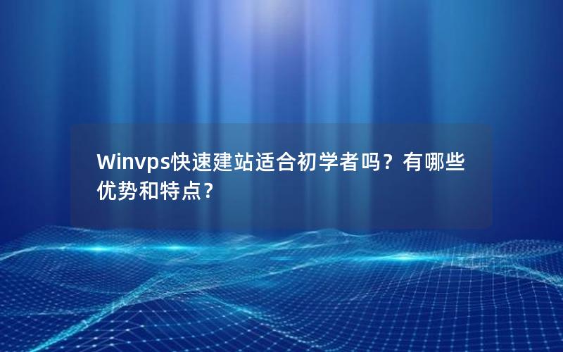 Winvps快速建站适合初学者吗？有哪些优势和特点？