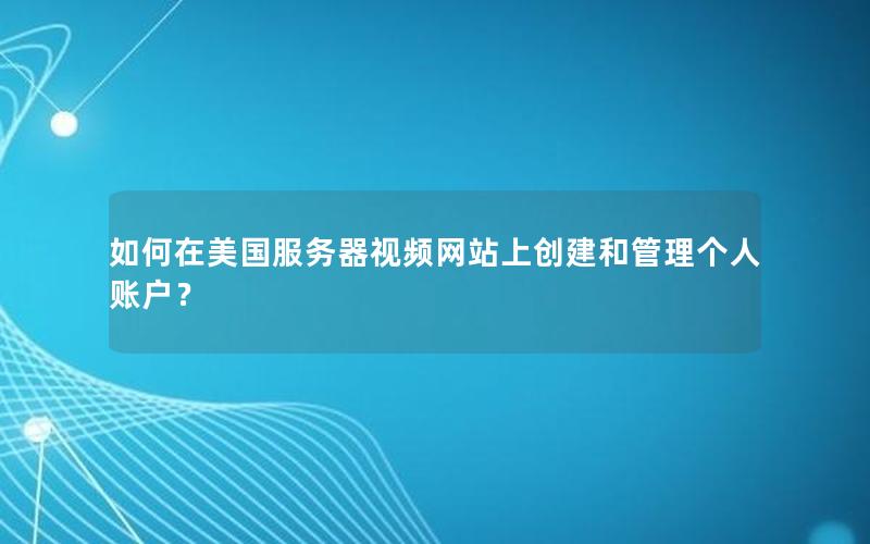 如何在美国服务器视频网站上创建和管理个人账户？