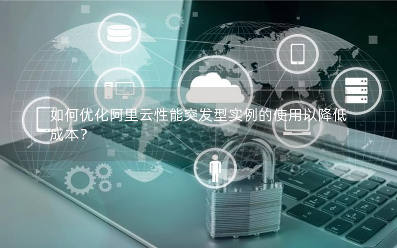 如何优化阿里云性能突发型实例的使用以降低成本？