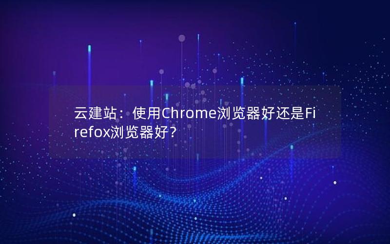 云建站：使用Chrome浏览器好还是Firefox浏览器好？