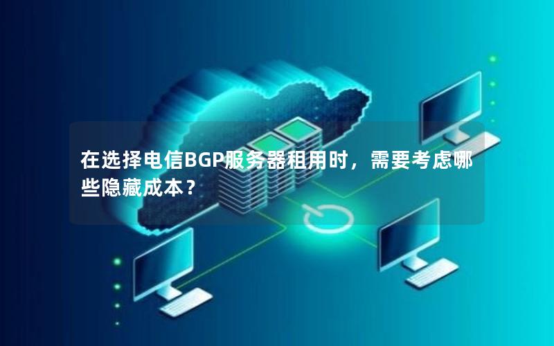 在选择电信BGP服务器租用时，需要考虑哪些隐藏成本？