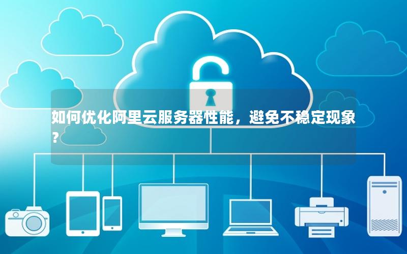 如何优化阿里云服务器性能，避免不稳定现象？