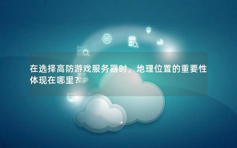 在选择高防游戏服务器时，地理位置的重要性体现在哪里？