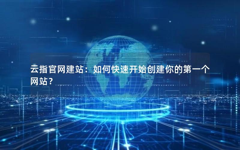云指官网建站：如何快速开始创建你的第一个网站？