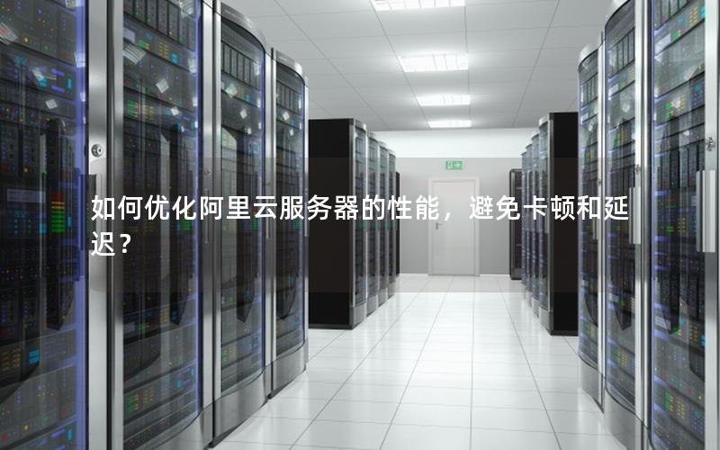如何优化阿里云服务器的性能，避免卡顿和延迟？