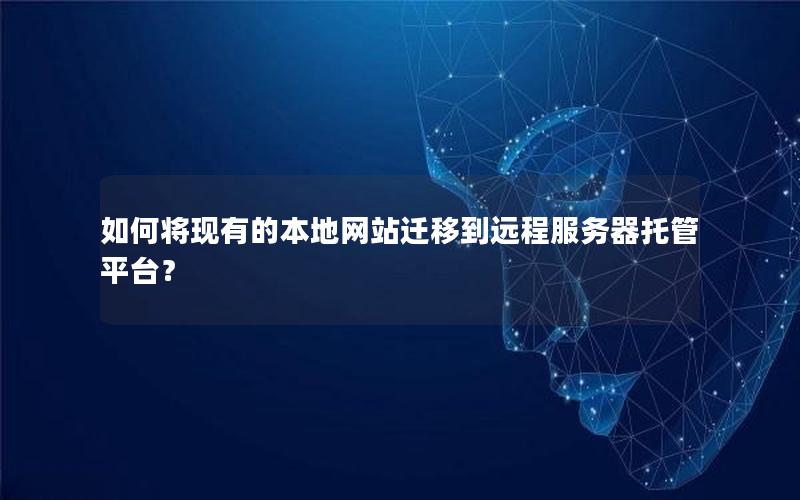 如何将现有的本地网站迁移到远程服务器托管平台？