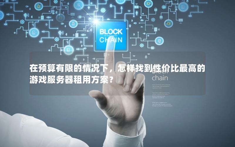 在预算有限的情况下，怎样找到性价比最高的游戏服务器租用方案？