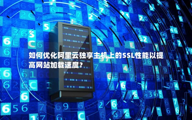 如何优化阿里云独享主机上的SSL性能以提高网站加载速度？