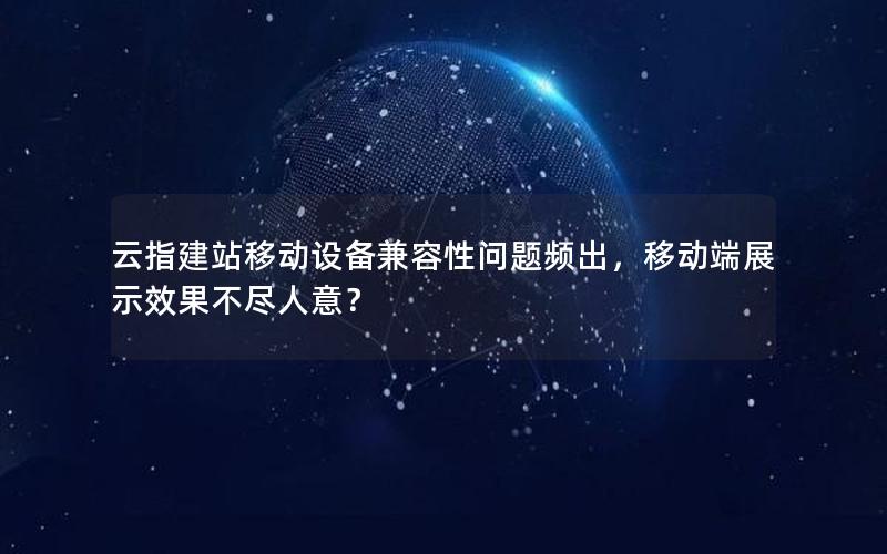 云指建站移动设备兼容性问题频出，移动端展示效果不尽人意？
