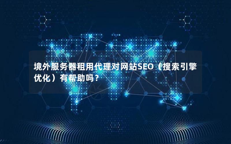 境外服务器租用代理对网站SEO（搜索引擎优化）有帮助吗？