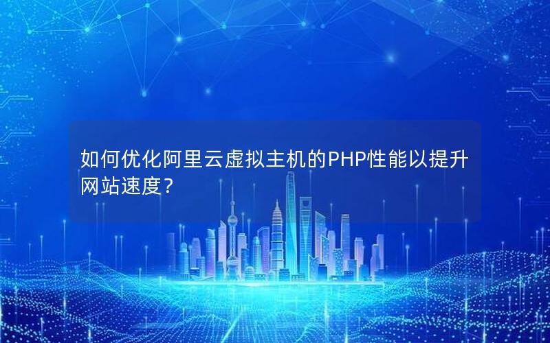 如何优化阿里云虚拟主机的PHP性能以提升网站速度？