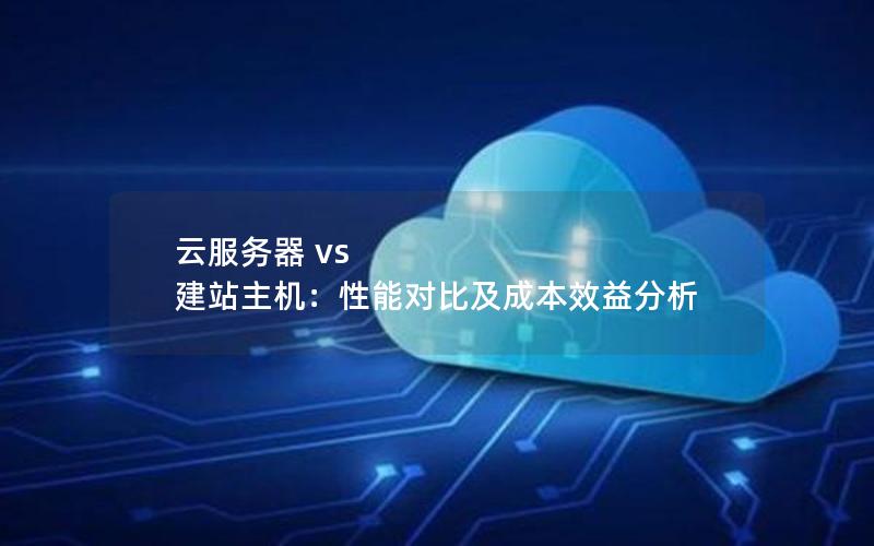 云服务器 vs 建站主机：性能对比及成本效益分析