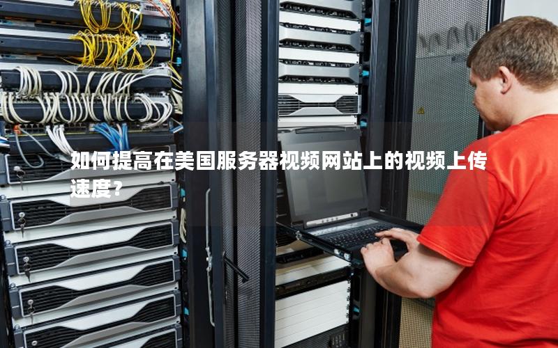 如何提高在美国服务器视频网站上的视频上传速度？