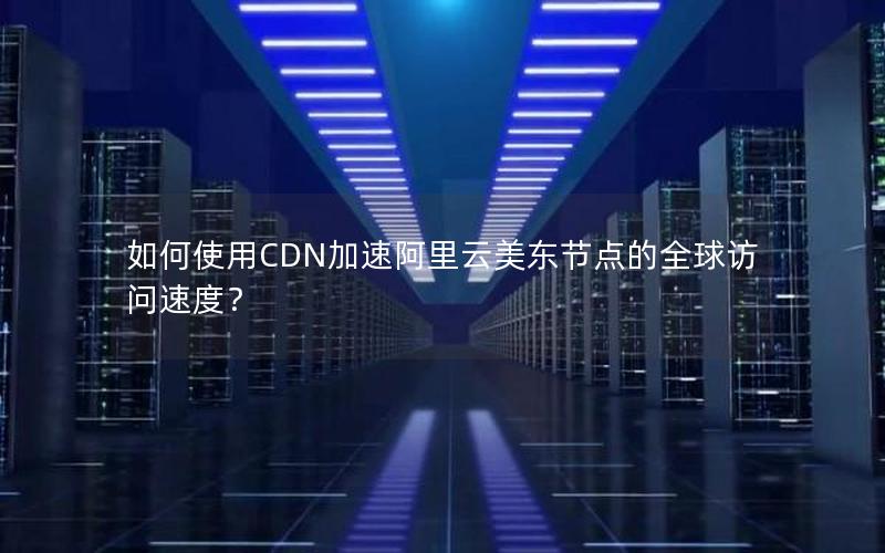 如何使用CDN加速阿里云美东节点的全球访问速度？