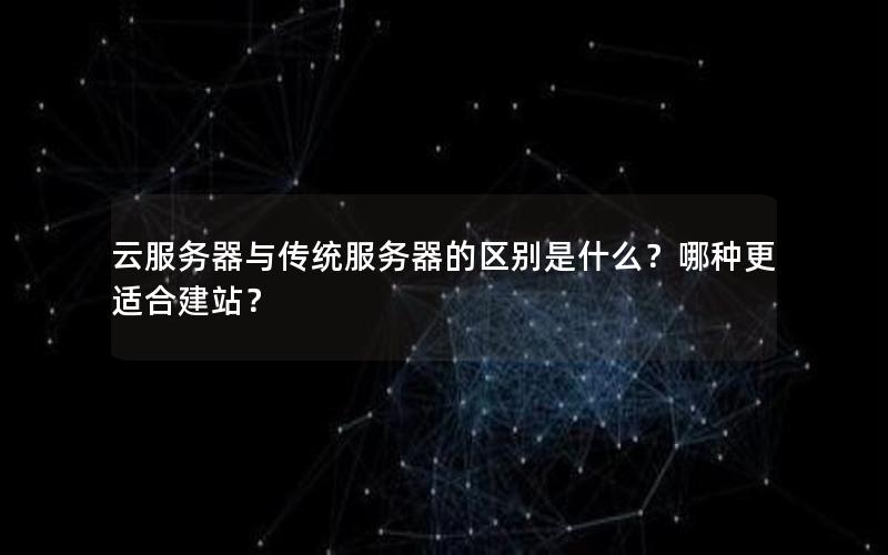 云服务器与传统服务器的区别是什么？哪种更适合建站？