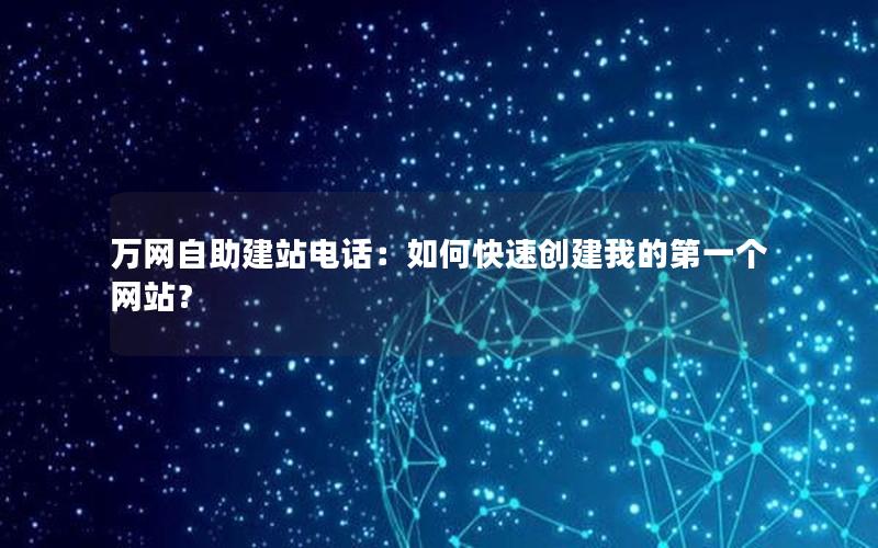 万网自助建站电话：如何快速创建我的第一个网站？