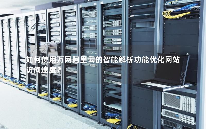 如何使用万网阿里云的智能解析功能优化网站访问速度？