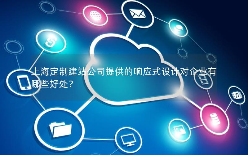 上海定制建站公司提供的响应式设计对企业有哪些好处？