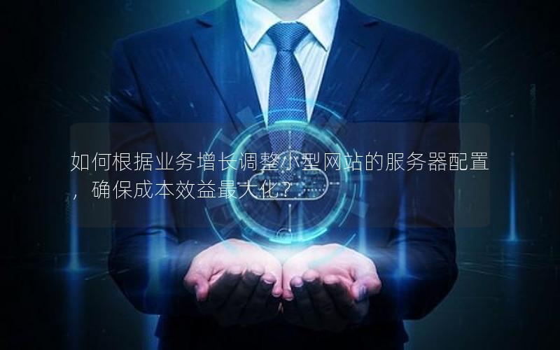 如何根据业务增长调整小型网站的服务器配置，确保成本效益最大化？