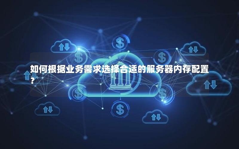 如何根据业务需求选择合适的服务器内存配置？