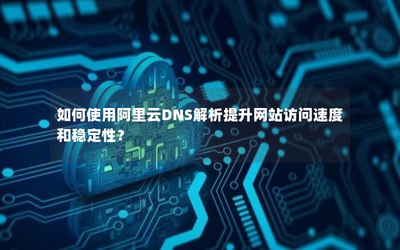 如何使用阿里云DNS解析提升网站访问速度和稳定性？