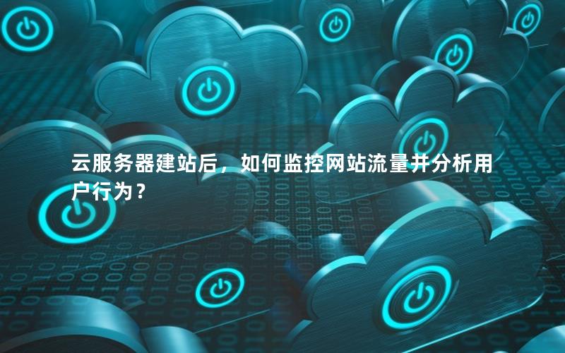 云服务器建站后，如何监控网站流量并分析用户行为？